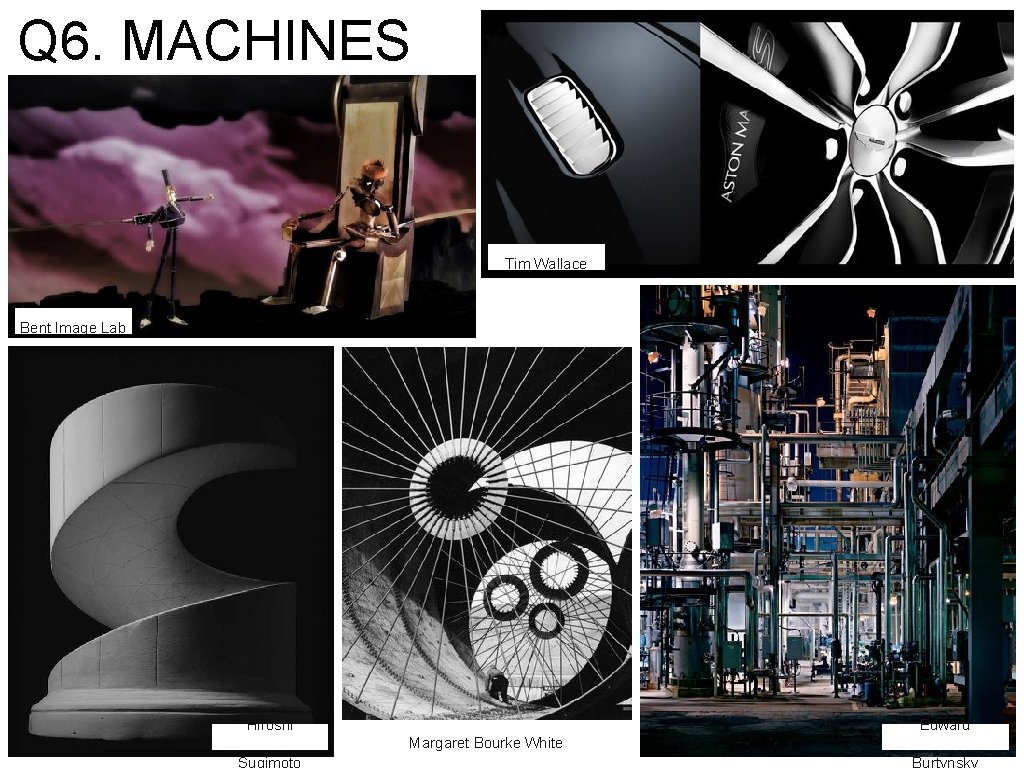 Q 6. MACHINES Tim Wallace Bent Image Lab Hiroshi Edward Margaret Bourke White Sugimoto Q 6. MACHINES Tim Wallace Bent Image Lab Hiroshi Edward Margaret Bourke White Sugimoto