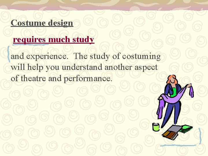Costume design requires much study and experience. The study of costuming will help you