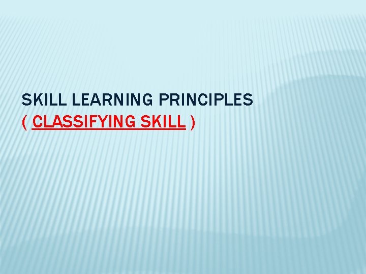 SKILL LEARNING PRINCIPLES ( CLASSIFYING SKILL ) 