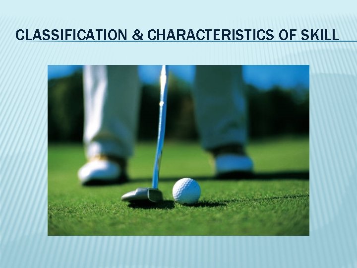 CLASSIFICATION & CHARACTERISTICS OF SKILL 