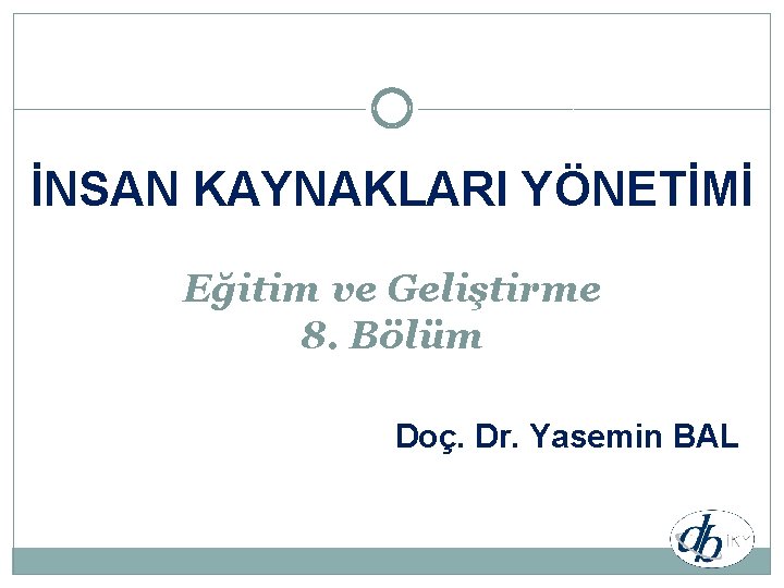 İNSAN KAYNAKLARI YÖNETİMİ Eğitim ve Geliştirme 8. Bölüm Doç. Dr. Yasemin BAL 