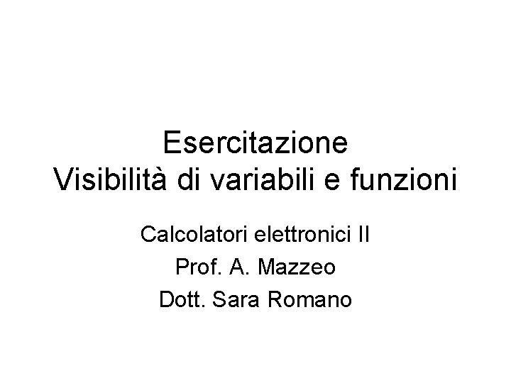 Esercitazione Visibilità di variabili e funzioni Calcolatori elettronici II Prof. A. Mazzeo Dott. Sara