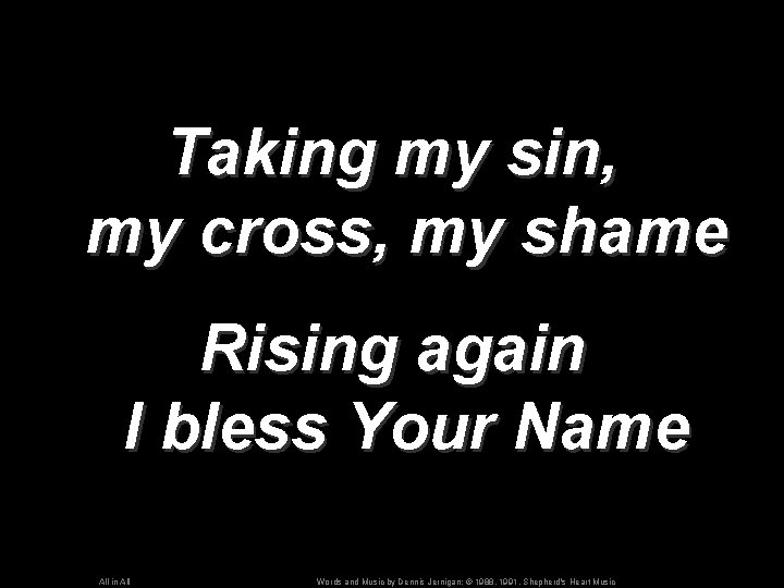 Taking my sin, my cross, my shame Rising again I bless Your Name All