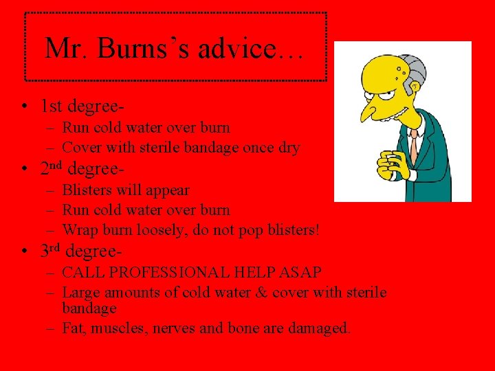 Mr. Burns’s advice… • 1 st degree– Run cold water over burn – Cover