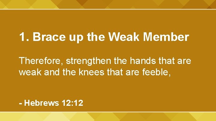 1. Brace up the Weak Member Therefore, strengthen the hands that are weak and