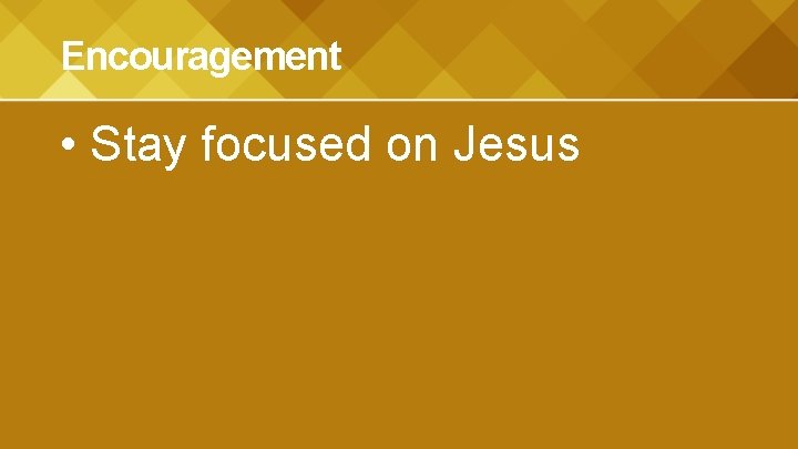 Encouragement • Stay focused on Jesus 