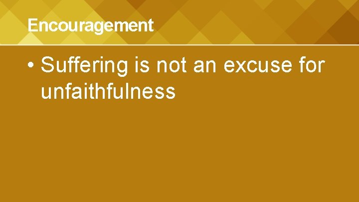 Encouragement • Suffering is not an excuse for unfaithfulness 