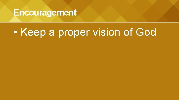 Encouragement • Keep a proper vision of God 