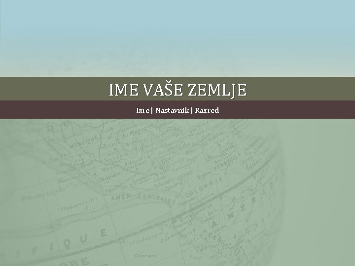 IME VAŠE ZEMLJE Ime | Nastavnik | Razred 