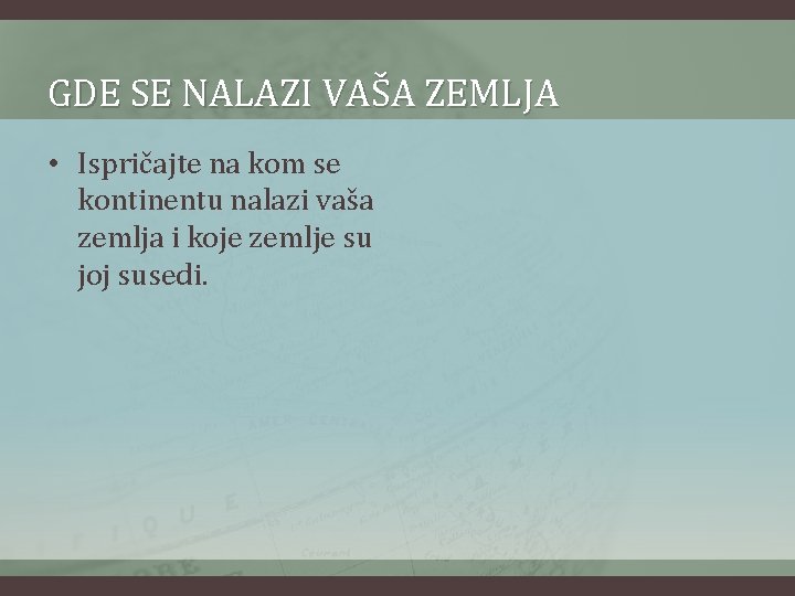 GDE SE NALAZI VAŠA ZEMLJA • Ispričajte na kom se kontinentu nalazi vaša zemlja