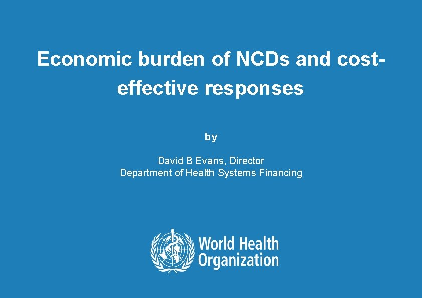 Economic burden of NCDs and costeffective responses by David B Evans, Director Department of