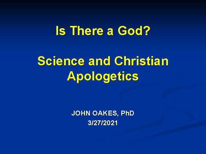 Is There a God? Science and Christian Apologetics JOHN OAKES, Ph. D 3/27/2021 
