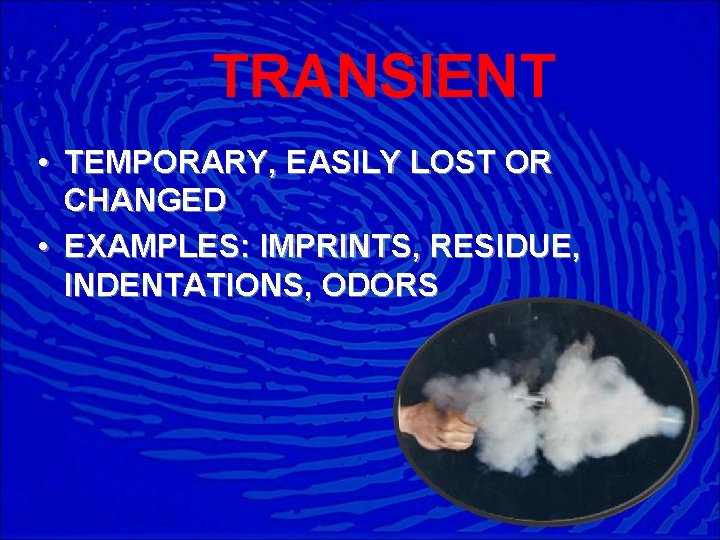 TRANSIENT • TEMPORARY, EASILY LOST OR CHANGED • EXAMPLES: IMPRINTS, RESIDUE, INDENTATIONS, ODORS 