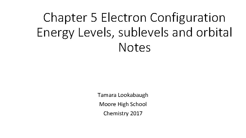 Chapter 5 Electron Configuration Energy Levels, sublevels and orbital Notes Tamara Lookabaugh Moore High