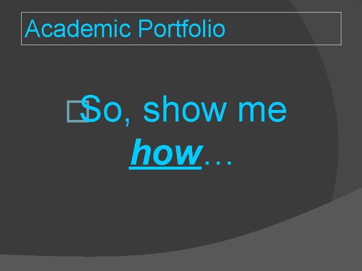 Academic Portfolio �So, show me how… Academic Portfolio �So, show me how…