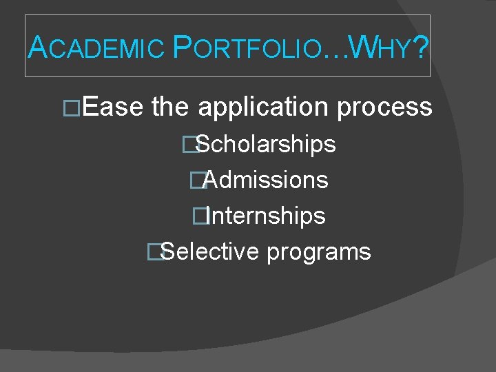 ACADEMIC PORTFOLIO…WHY? �Ease the application process �Scholarships �Admissions �Internships �Selective programs ACADEMIC PORTFOLIO…WHY? �Ease the application process �Scholarships �Admissions �Internships �Selective programs