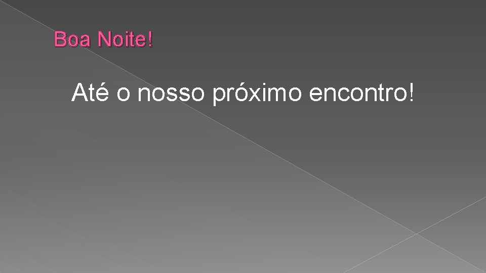 Boa Noite! Até o nosso próximo encontro! 