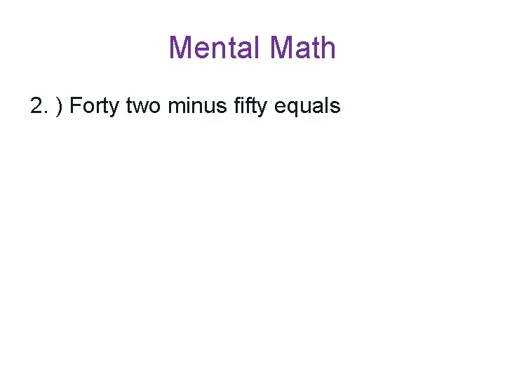Mental Math 2. ) Forty two minus fifty equals 