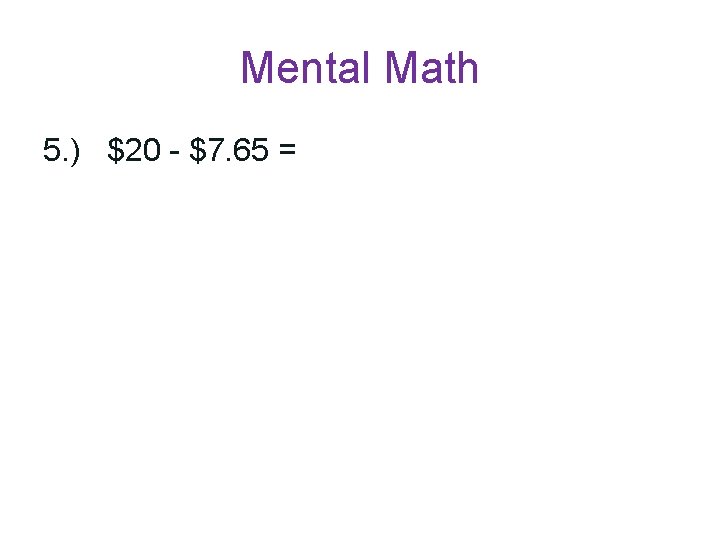 Mental Math 5. ) $20 - $7. 65 = 