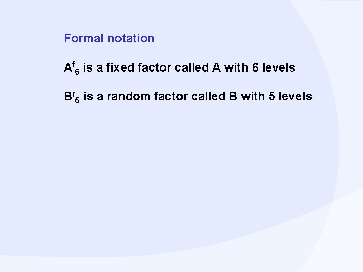 Formal notation Af 6 is a fixed factor called A with 6 levels Br