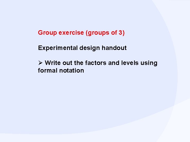 Group exercise (groups of 3) Experimental design handout Ø Write out the factors and