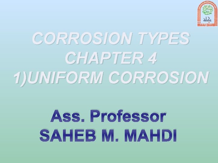 CORROSION TYPES CHAPTER 4 1)UNIFORM CORROSION Ass. Professor SAHEB M. MAHDI 