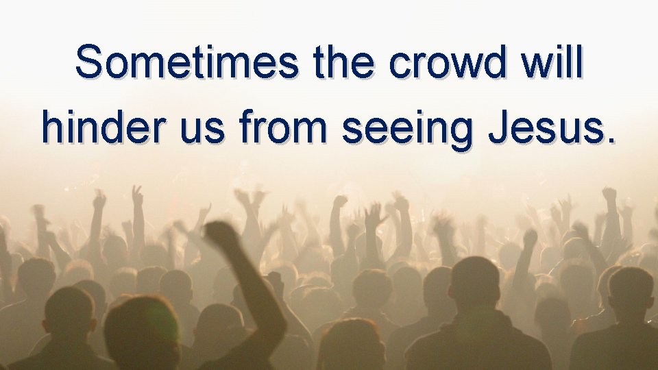 Sometimes the crowd will hinder us from seeing Jesus. Sometimes the crowd will hinder us from seeing Jesus.