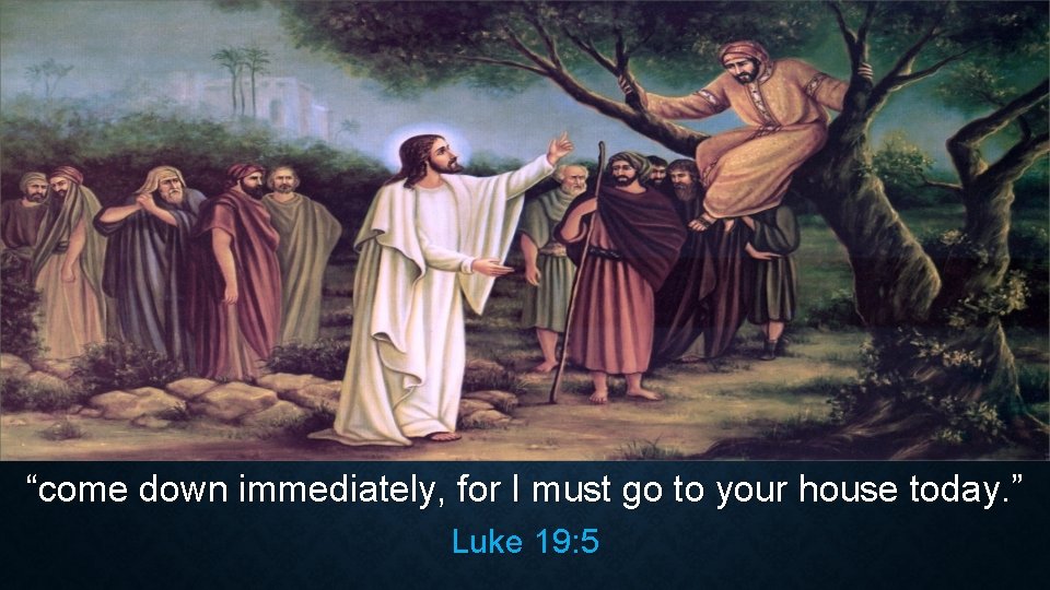 “come down immediately, for I must go to your house today. ” Luke 19: “come down immediately, for I must go to your house today. ” Luke 19: