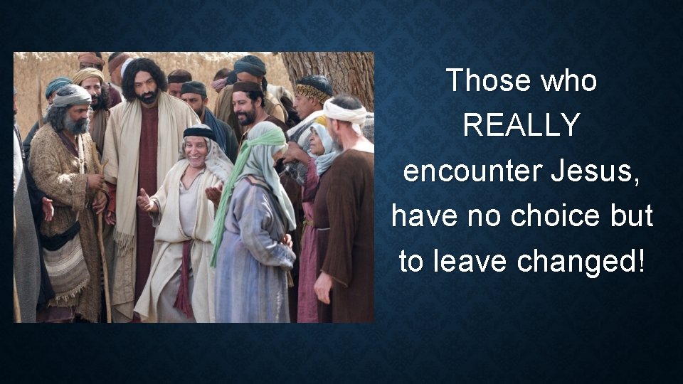 Those who REALLY encounter Jesus, have no choice but to leave changed! Those who REALLY encounter Jesus, have no choice but to leave changed!