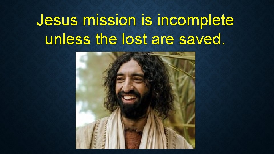 Jesus mission is incomplete unless the lost are saved. Jesus mission is incomplete unless the lost are saved.
