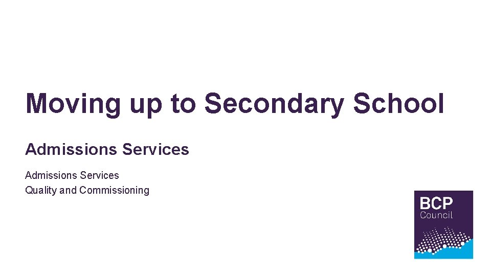 Moving up to Secondary School Admissions Services Quality and Commissioning BCP Mission statement here