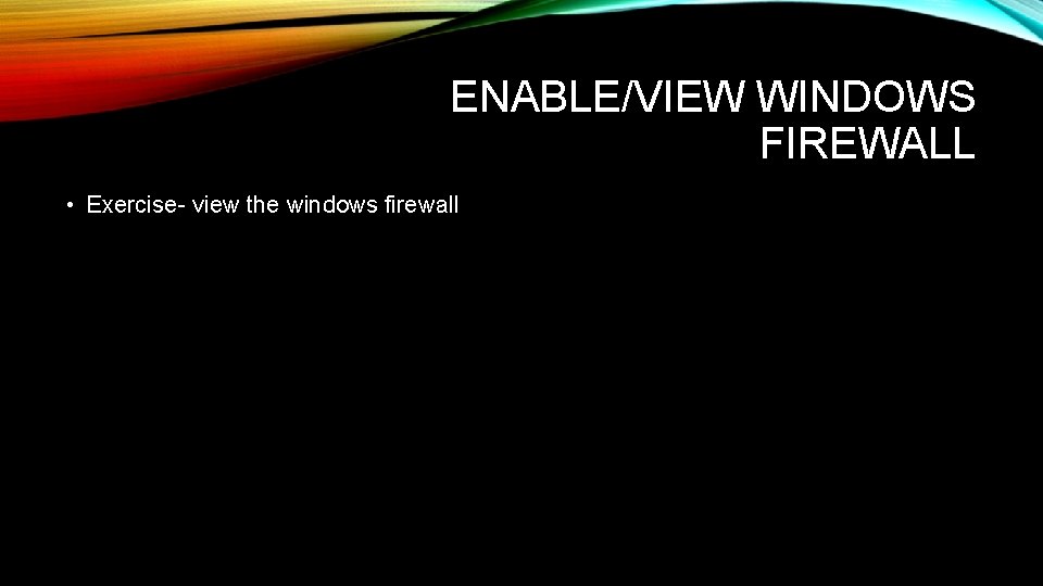 ENABLE/VIEW WINDOWS FIREWALL • Exercise- view the windows firewall 