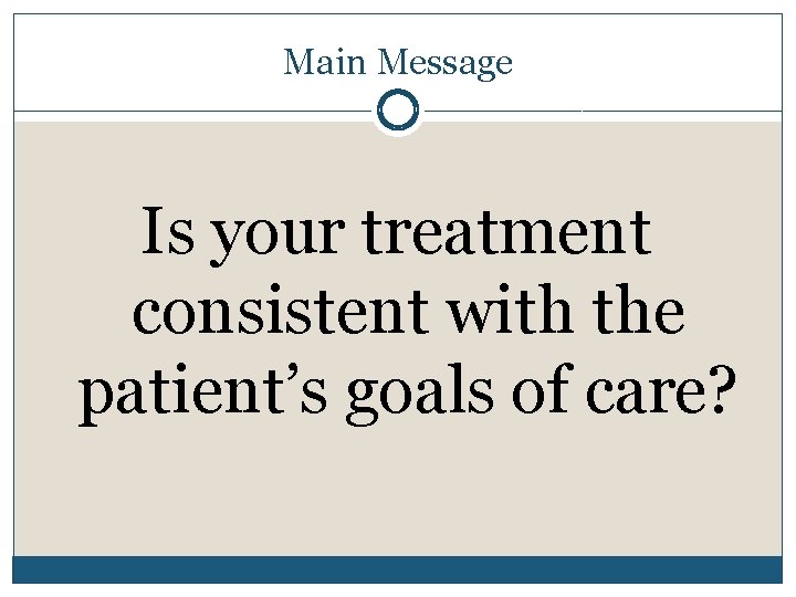 Main Message Is your treatment consistent with the patient’s goals of care? 