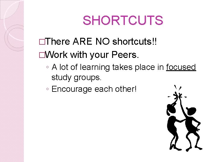 SHORTCUTS �There ARE NO shortcuts!! �Work with your Peers. ◦ A lot of learning