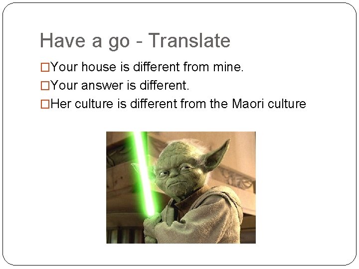 Have a go - Translate �Your house is different from mine. �Your answer is
