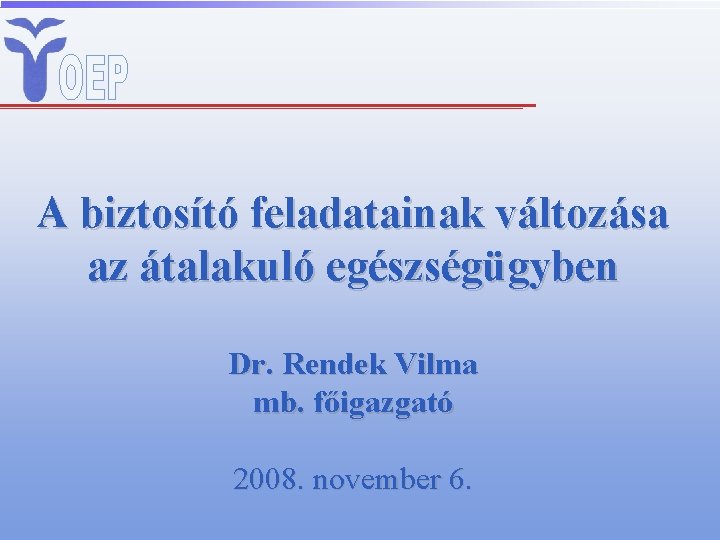 A biztosító feladatainak változása az átalakuló egészségügyben Dr. Rendek Vilma mb. főigazgató 2008. november