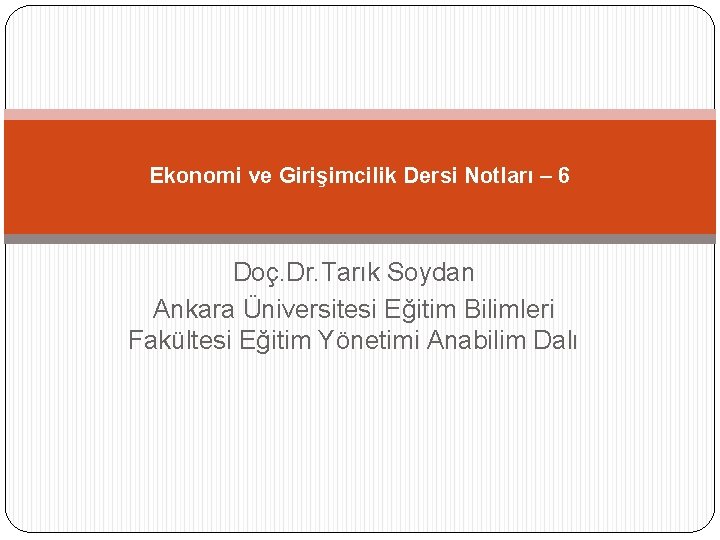 Ekonomi ve Girişimcilik Dersi Notları – 6 Doç. Dr. Tarık Soydan Ankara Üniversitesi Eğitim