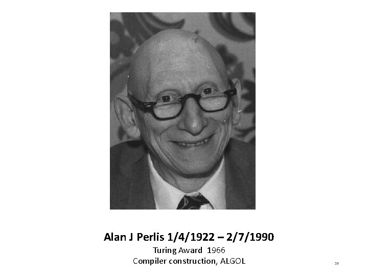 Alan J Perlis 1/4/1922 – 2/7/1990 Turing Award 1966 Compiler construction, ALGOL 39 