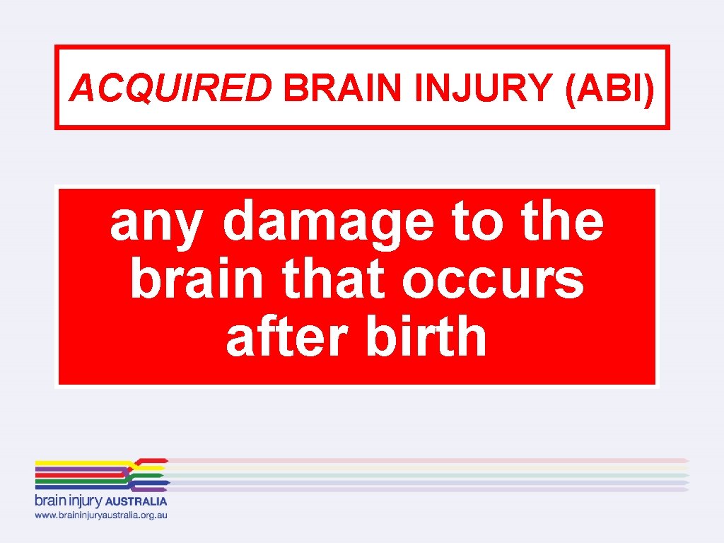ACQUIRED BRAIN INJURY (ABI) any damage to the brain that occurs after birth 