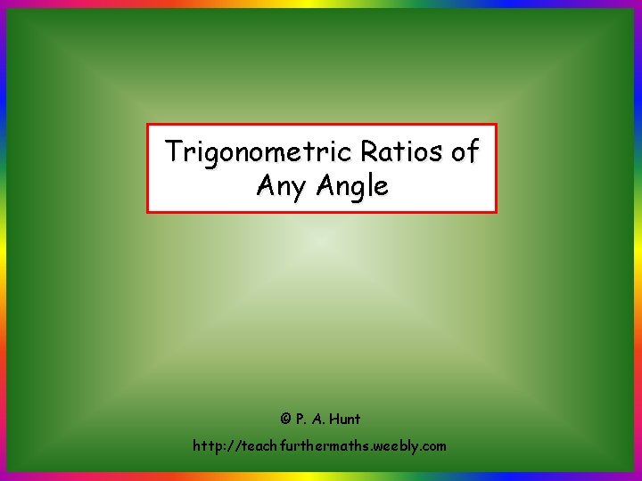 Trigonometric Ratios of Any Angle © P. A. Hunt http: //teachfurthermaths. weebly. com 