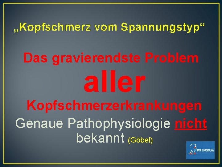 „Kopfschmerz vom Spannungstyp“ Das gravierendste Problem aller Kopfschmerzerkrankungen Genaue Pathophysiologie nicht bekannt (Göbel) „Kopfschmerz vom Spannungstyp“ Das gravierendste Problem aller Kopfschmerzerkrankungen Genaue Pathophysiologie nicht bekannt (Göbel)