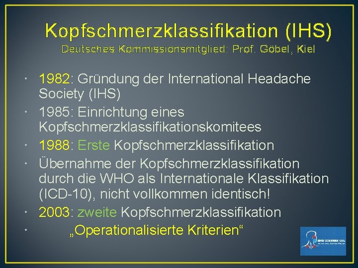 Kopfschmerzklassifikation (IHS) Deutsches Kommissionsmitglied: Prof. Göbel, Kiel 1982: Gründung der International Headache Society (IHS) Kopfschmerzklassifikation (IHS) Deutsches Kommissionsmitglied: Prof. Göbel, Kiel 1982: Gründung der International Headache Society (IHS)