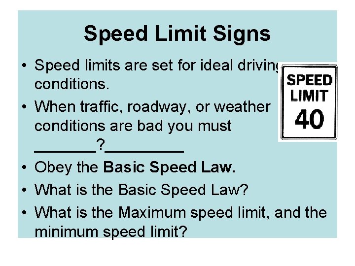 Speed Limit Signs • Speed limits are set for ideal driving conditions. • When