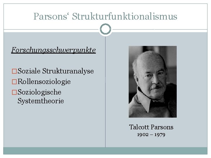 Parsons‘ Strukturfunktionalismus Forschungsschwerpunkte �Soziale Strukturanalyse �Rollensoziologie �Soziologische Systemtheorie Talcott Parsons 1902 – 1979 