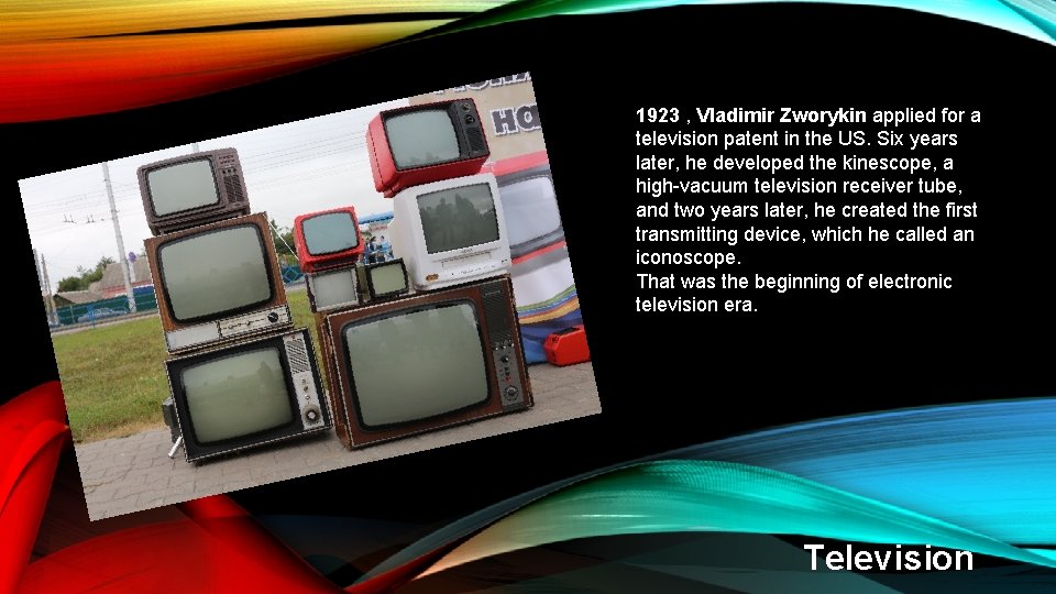 1923 , Vladimir Zworykin applied for a television patent in the US. Six years 1923 , Vladimir Zworykin applied for a television patent in the US. Six years
