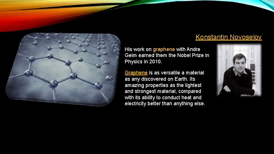Konstantin Novoselov His work on graphene with Andre Geim earned them the Nobel Prize Konstantin Novoselov His work on graphene with Andre Geim earned them the Nobel Prize