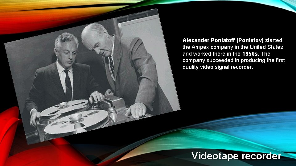 Alexander Poniatoff (Poniatov) started the Ampex company in the United States and worked there Alexander Poniatoff (Poniatov) started the Ampex company in the United States and worked there