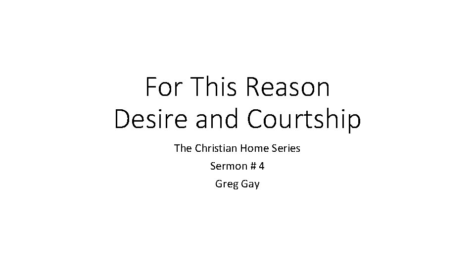 For This Reason Desire and Courtship The Christian Home Series Sermon # 4 Greg