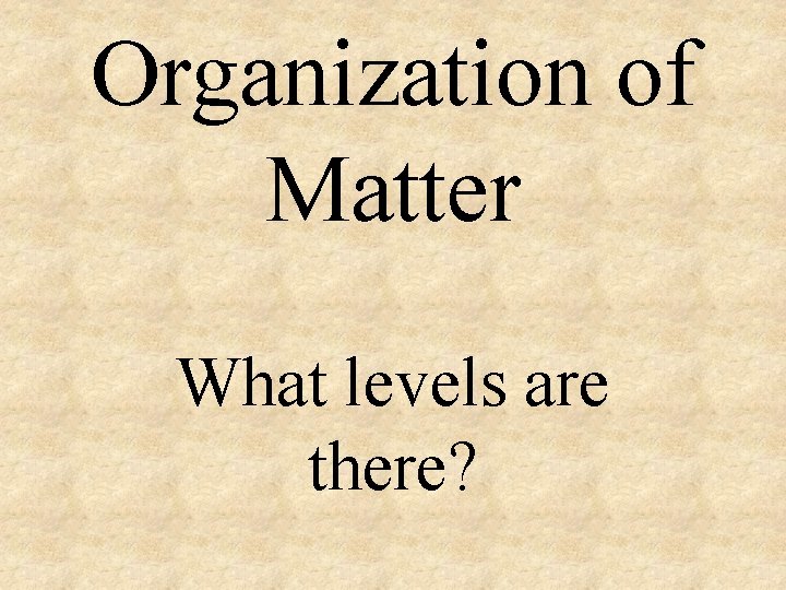 Organization of Matter What levels are there? 