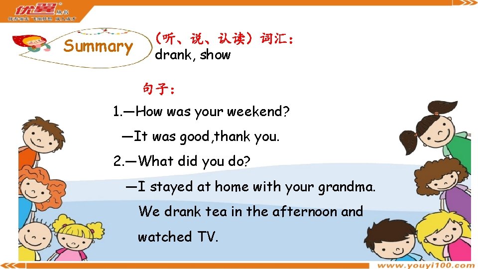 Summary （听、说、认读）词汇： drank, show 句子： 1. —How was your weekend? —It was good, thank